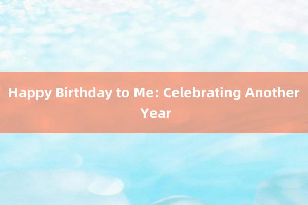 Happy Birthday to Me: Celebrating Another Year