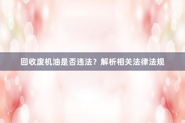 回收废机油是否违法？解析相关法律法规