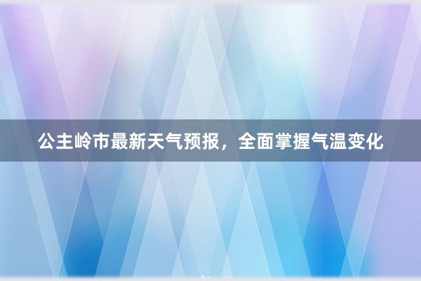 公主岭市最新天气预报，全面掌握气温变化