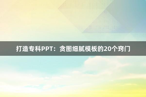 打造专科PPT：贪图细腻模板的20个窍门