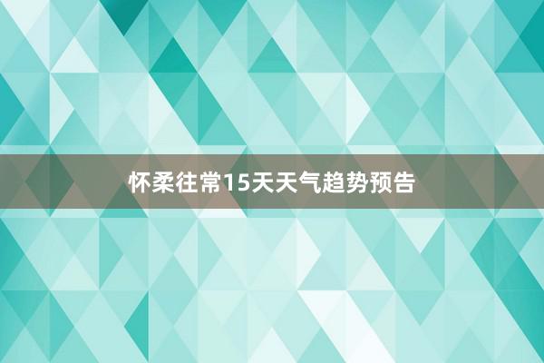 怀柔往常15天天气趋势预告