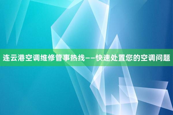 连云港空调维修管事热线——快速处置您的空调问题